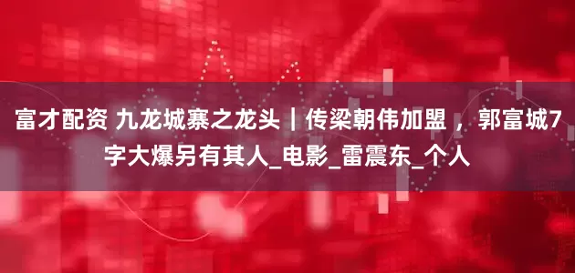 富才配资 九龙城寨之龙头｜传梁朝伟加盟 ，郭富城7字大爆另有其人_电影_雷震东_个人