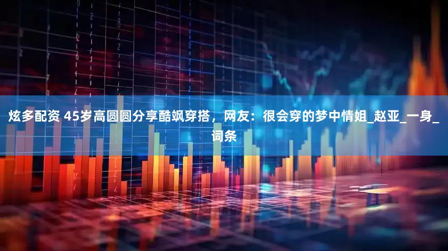 炫多配资 45岁高圆圆分享酷飒穿搭，网友：很会穿的梦中情姐_赵亚_一身_词条