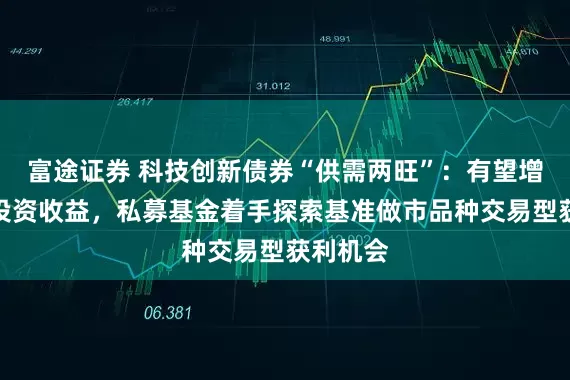 富途证券 科技创新债券“供需两旺”：有望增厚债券投资收益，私募基金着手探索基准做市品种交易型获利机会