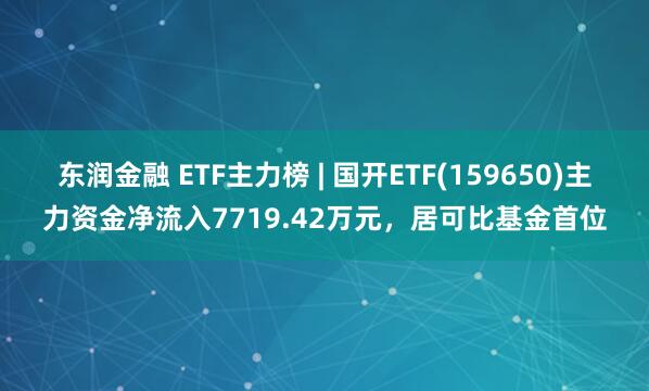 东润金融 ETF主力榜 | 国开ETF(159650)主力资金净流入7719.42万元，居可比基金首位