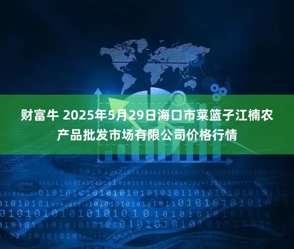 财富牛 2025年5月29日海口市菜篮子江楠农产品批发市场有限公司价格行情