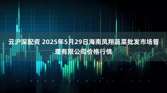 云沪深配资 2025年5月29日海南凤翔蔬菜批发市场管理有限公司价格行情