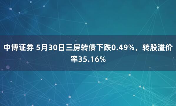 中博证券 5月30日三房转债下跌0.49%，转股溢价率35.16%