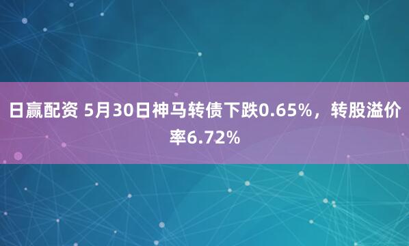 日赢配资 5月30日神马转债下跌0.65%，转股溢价率6.72%