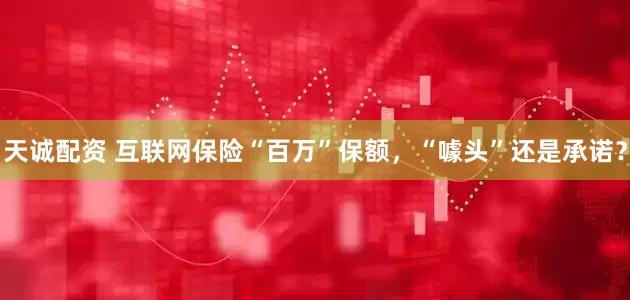 天诚配资 互联网保险“百万”保额，“噱头”还是承诺？