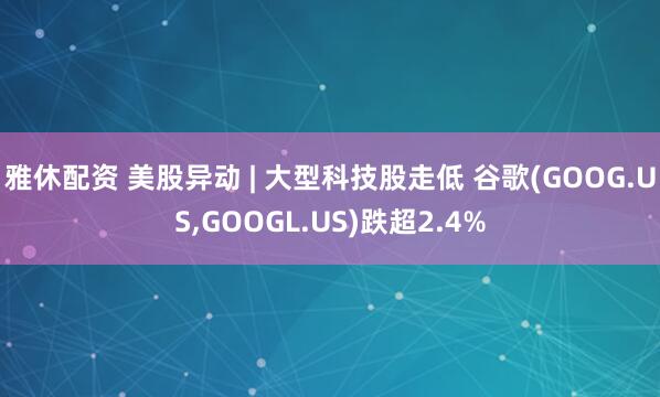 雅休配资 美股异动 | 大型科技股走低 谷歌(GOOG.US,GOOGL.US)跌超2.4%