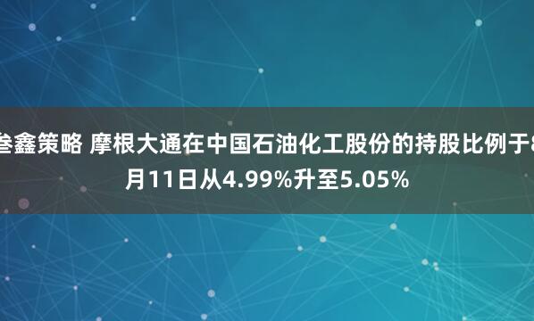 叁鑫策略 摩根大通在中国石油化工股份的持股比例于8月11日从4.99%升至5.05%