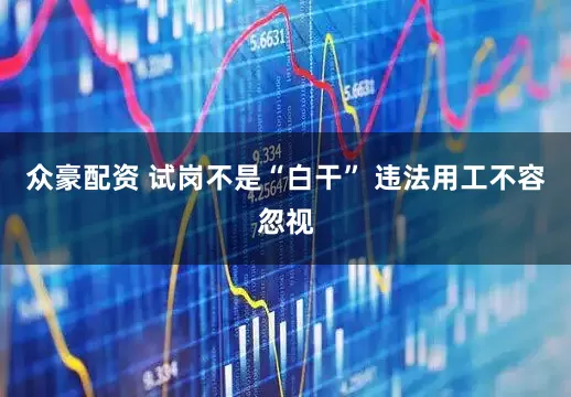 众豪配资 试岗不是“白干” 违法用工不容忽视