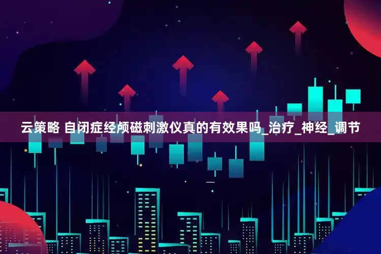 云策略 自闭症经颅磁刺激仪真的有效果吗_治疗_神经_调节