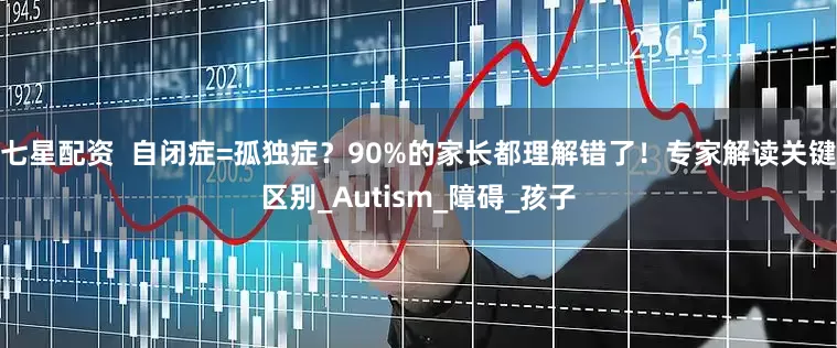 七星配资  自闭症=孤独症？90%的家长都理解错了！专家解读关键区别_Autism_障碍_孩子