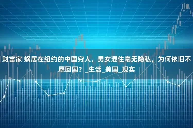 财富家 蜗居在纽约的中国穷人，男女混住毫无隐私，为何依旧不愿回国？_生活_美国_现实