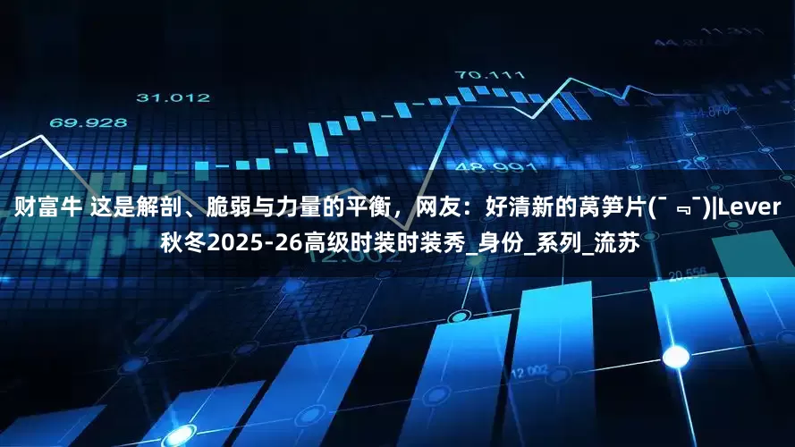 财富牛 这是解剖、脆弱与力量的平衡，网友：好清新的莴笋片(ˉ﹃ˉ)|Lever 秋冬2025-26高级时装时装秀_身份_系列_流苏