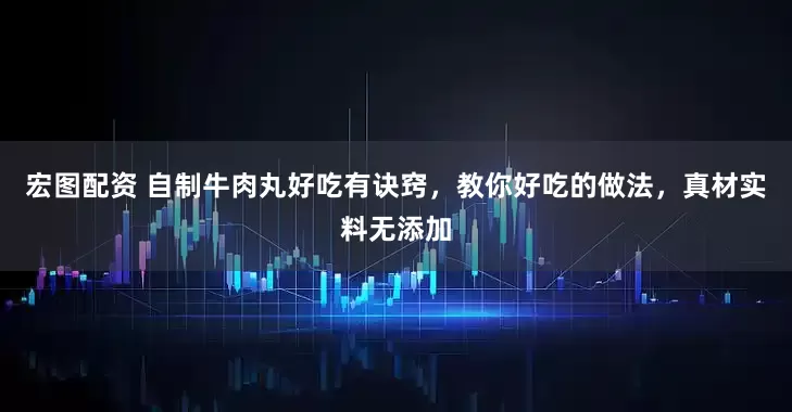 宏图配资 自制牛肉丸好吃有诀窍，教你好吃的做法，真材实料无添加