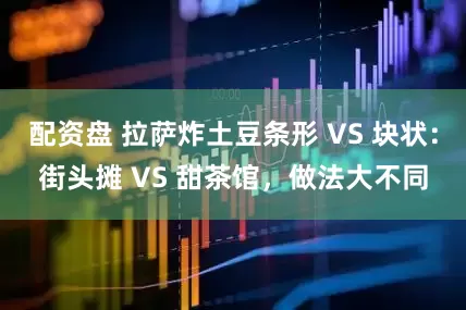 配资盘 拉萨炸土豆条形 VS 块状：街头摊 VS 甜茶馆，做法大不同