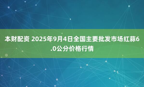 本财配资 2025年9月4日全国主要批发市场红蒜6.0公分价格行情