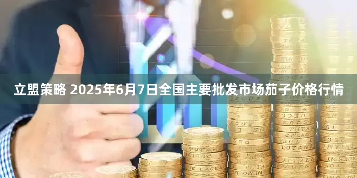 立盟策略 2025年6月7日全国主要批发市场茄子价格行情