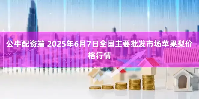 公牛配资端 2025年6月7日全国主要批发市场苹果梨价格行情