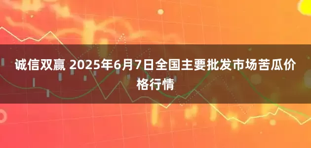 诚信双赢 2025年6月7日全国主要批发市场苦瓜价格行情