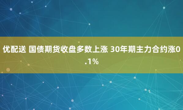 优配送 国债期货收盘多数上涨 30年期主力合约涨0.1%
