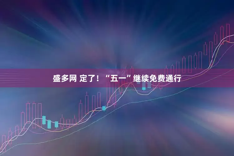 盛多网 定了！“五一”继续免费通行