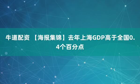 牛道配资 【海报集锦】去年上海GDP高于全国0.4个百分点