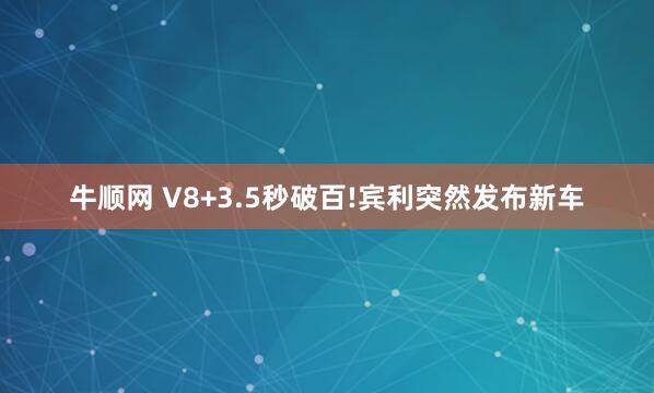 牛顺网 V8+3.5秒破百!宾利突然发布新车