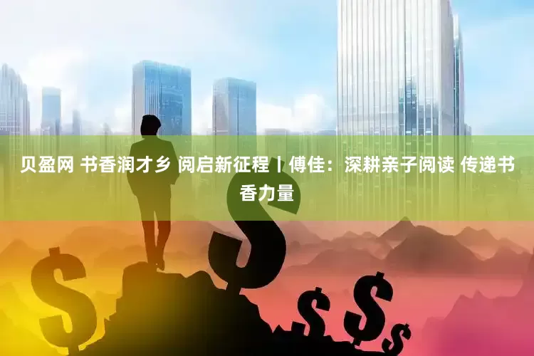 贝盈网 书香润才乡 阅启新征程丨傅佳：深耕亲子阅读 传递书香力量