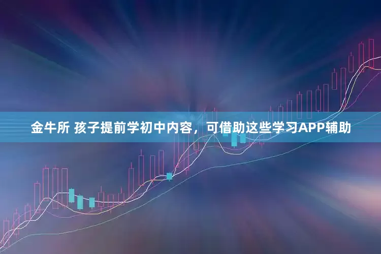 金牛所 孩子提前学初中内容，可借助这些学习APP辅助