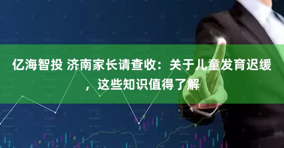 亿海智投 济南家长请查收：关于儿童发育迟缓，这些知识值得了解