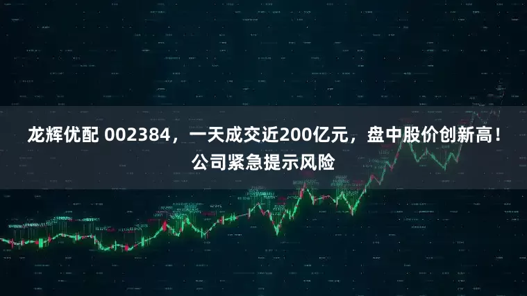 龙辉优配 002384，一天成交近200亿元，盘中股价创新高！公司紧急提示风险